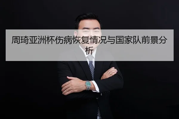 周琦亚洲杯伤病恢复情况与国家队前景分析